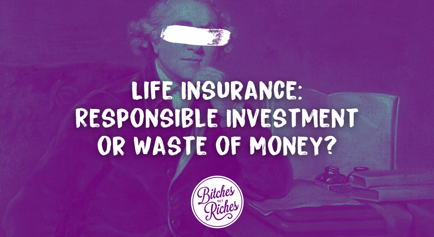 life-insurance-responsible-investment-or-waste-of-money-bitches-get